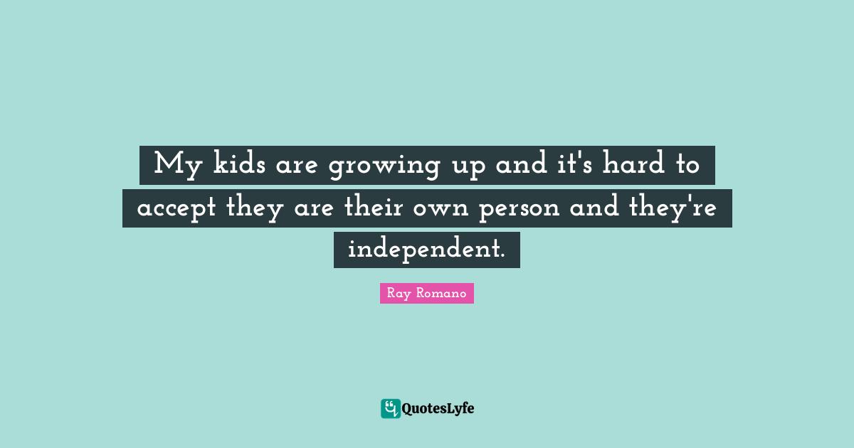My kids are growing up and it's hard to accept they are their own person and they're independent.