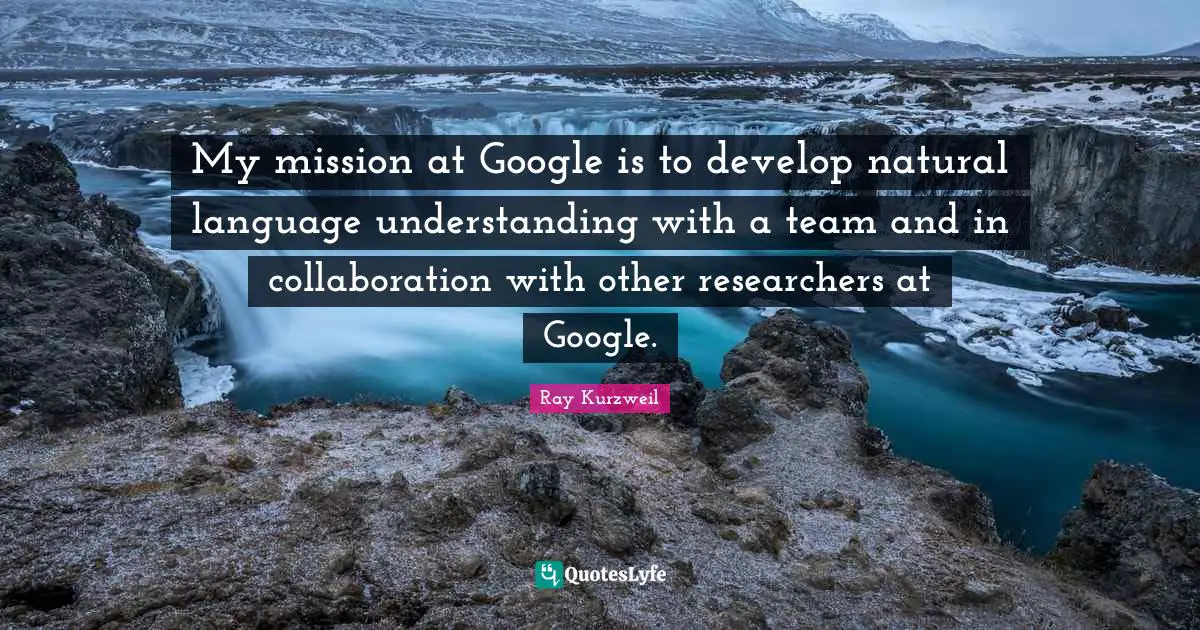 Ray Kurzweil Quotes: "My mission at Google is to develop natural language understanding with a team and in collaboration with other researchers at Google."