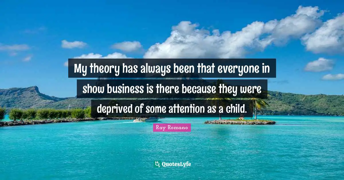 Deprived Quotes: "My theory has always been that everyone in show business is there because they were deprived of some attention as a child."