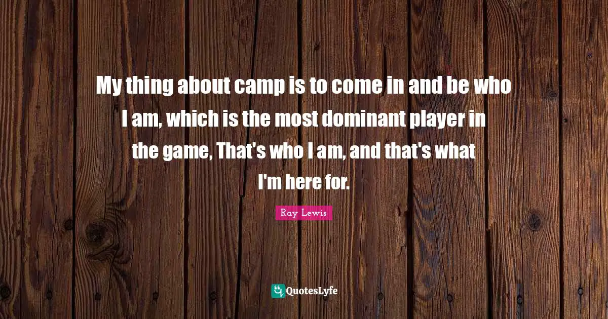 Ray Lewis Quotes: "My thing about camp is to come in and be who I am, which is the most dominant player in the game, That's who I am, and that's what I'm here for."