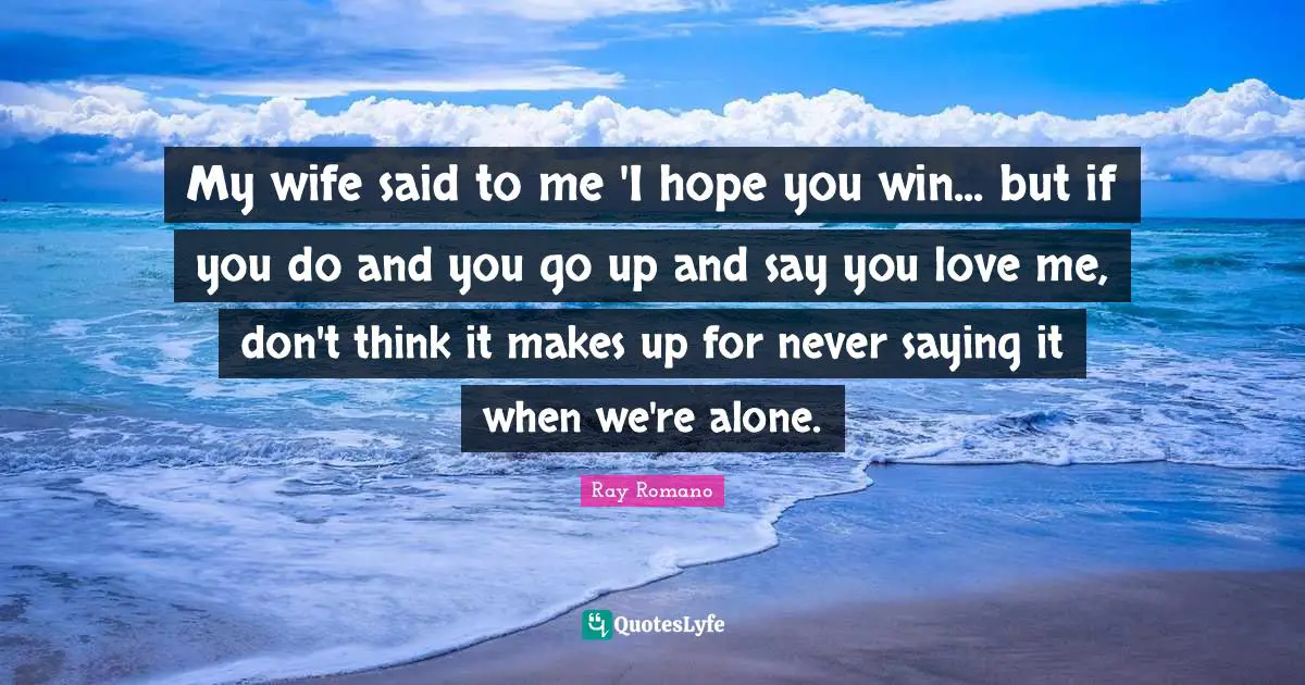My wife said to me 'I hope you win... but if you do and you go up and say you love me, don't think it makes up for never saying it when we're alone.