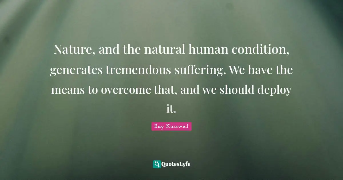 Ray Kurzweil Quotes: "Nature, and the natural human condition, generates tremendous suffering. We have the means to overcome that, and we should deploy it."