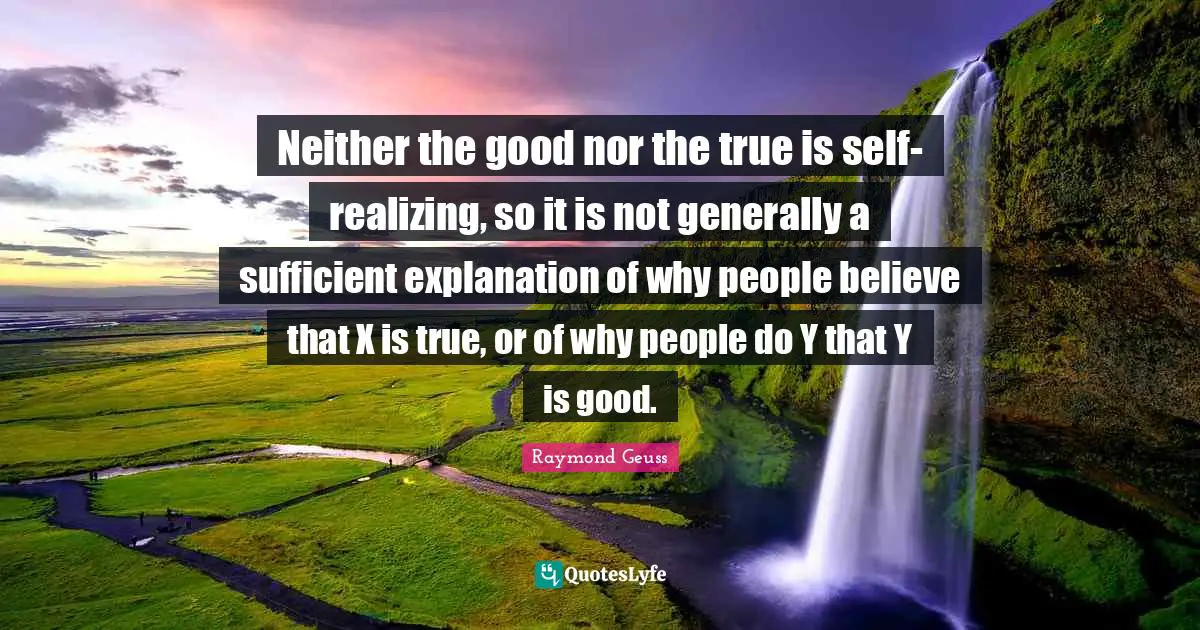 Neither the good nor the true is self-realizing, so it is not generally a sufficient explanation of why people believe that X is true, or of why people do Y that Y is good.