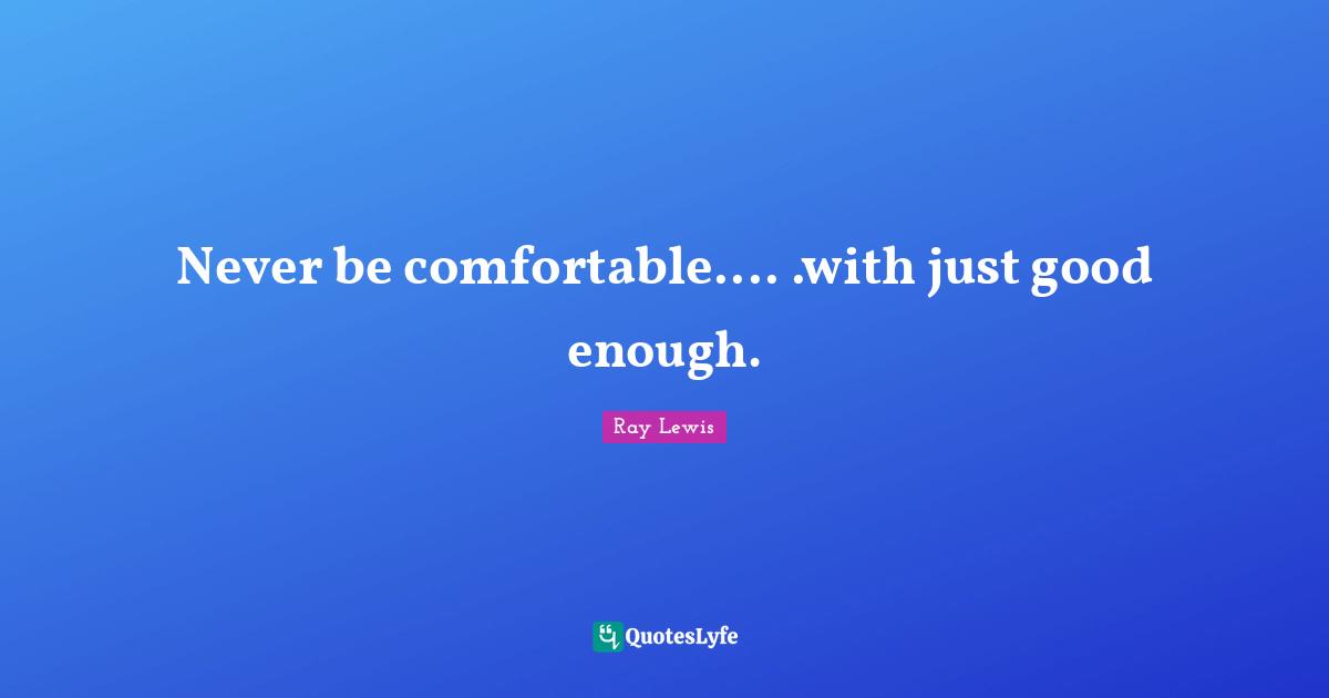 Ray Lewis Quotes: "Never be comfortable.... .with just good enough."