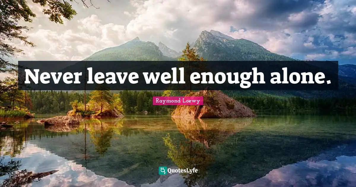 Never leave well enough alone.