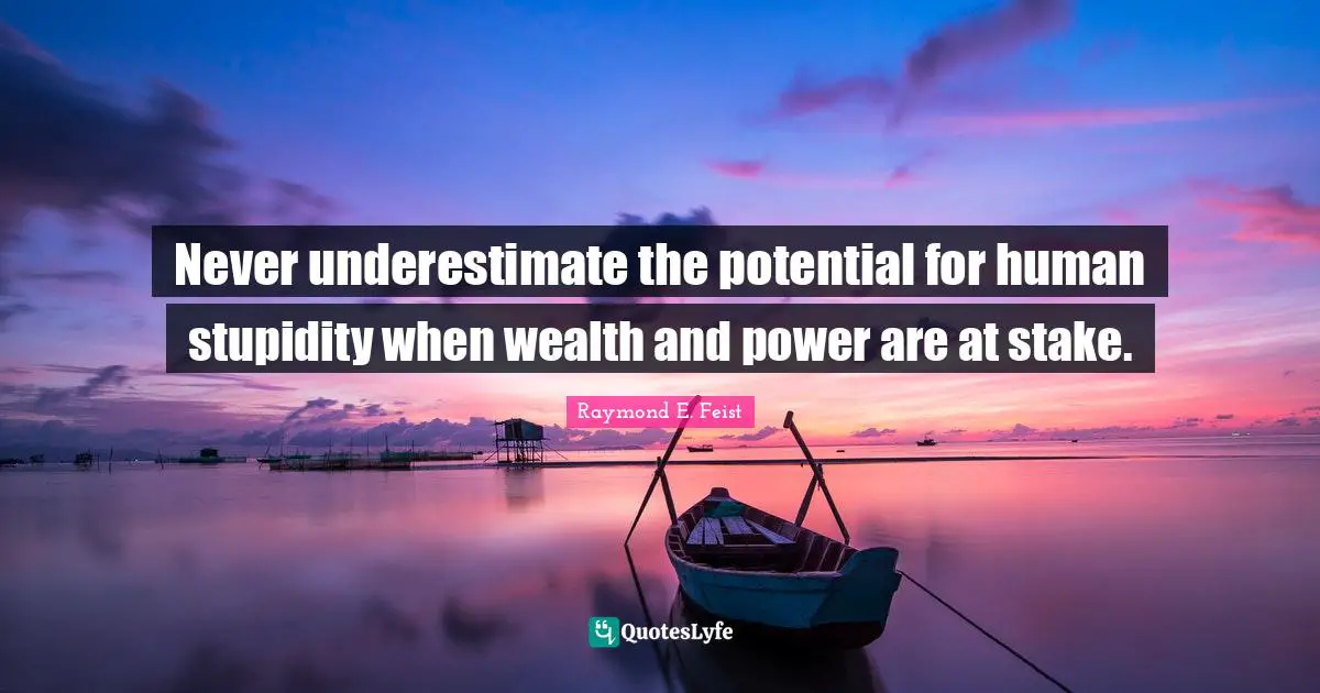 Raymond E. Feist Quotes: "Never underestimate the potential for human stupidity when wealth and power are at stake."