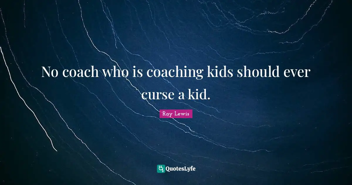 No coach who is coaching kids should ever curse a kid.