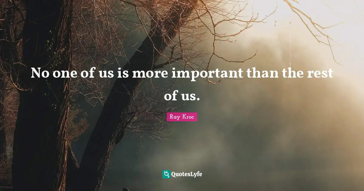 No one of us is more important than the rest of us.