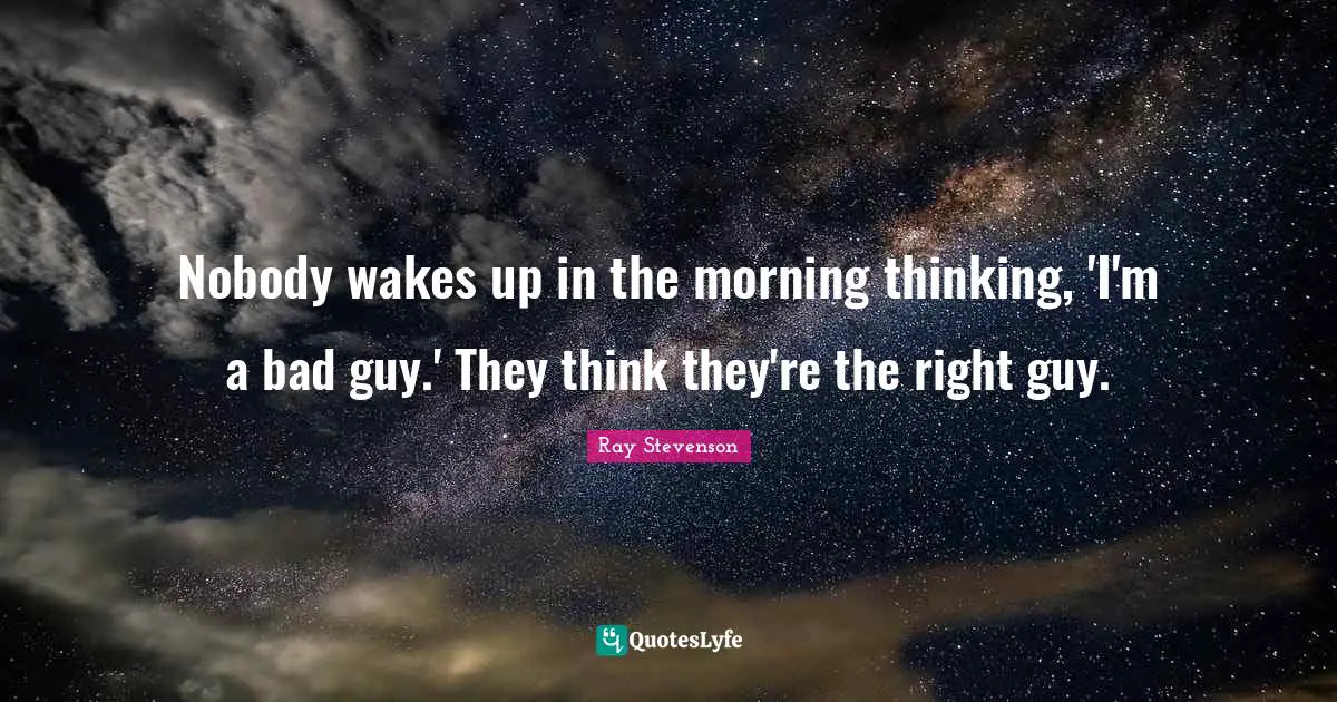 Nobody wakes up in the morning thinking, 'I'm a bad guy.' They think they're the right guy.