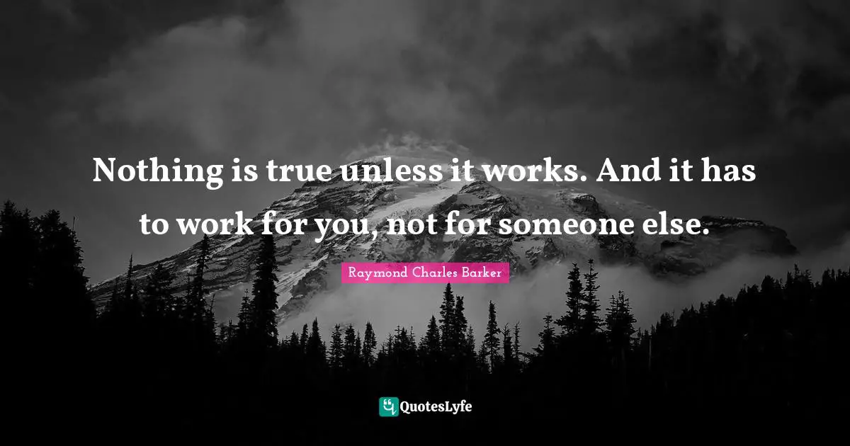 Nothing is true unless it works. And it has to work for you, not for someone else.