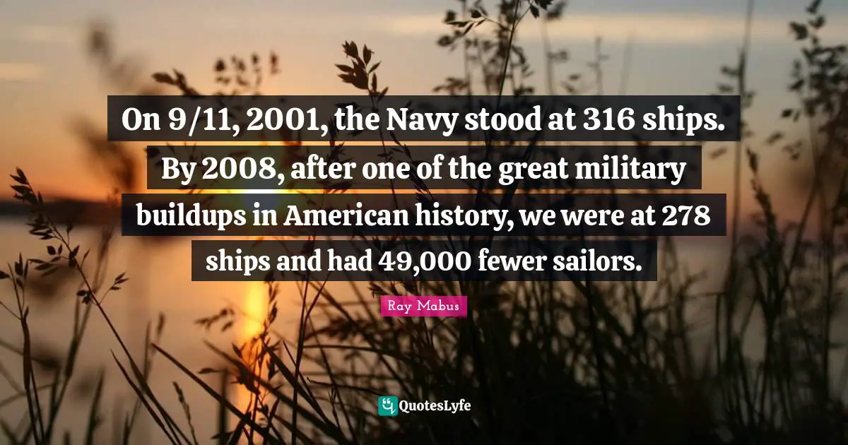 On 9/11, 2001, the Navy stood at 316 ships. By 2008, after one of the great military buildups in American history, we were at 278 ships and had 49,000 fewer sailors.