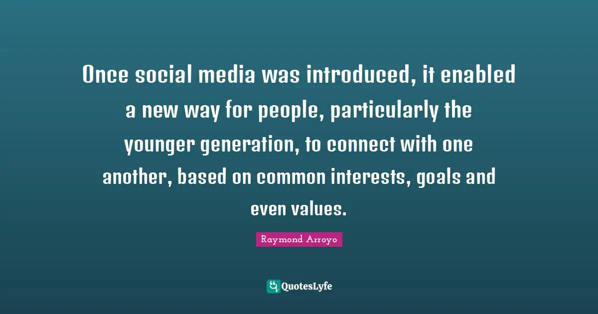 Raymond Arroyo Quotes: "Once social media was introduced, it enabled a new way for people, particularly the younger generation, to connect with one another, based on common interests, goals and even values."