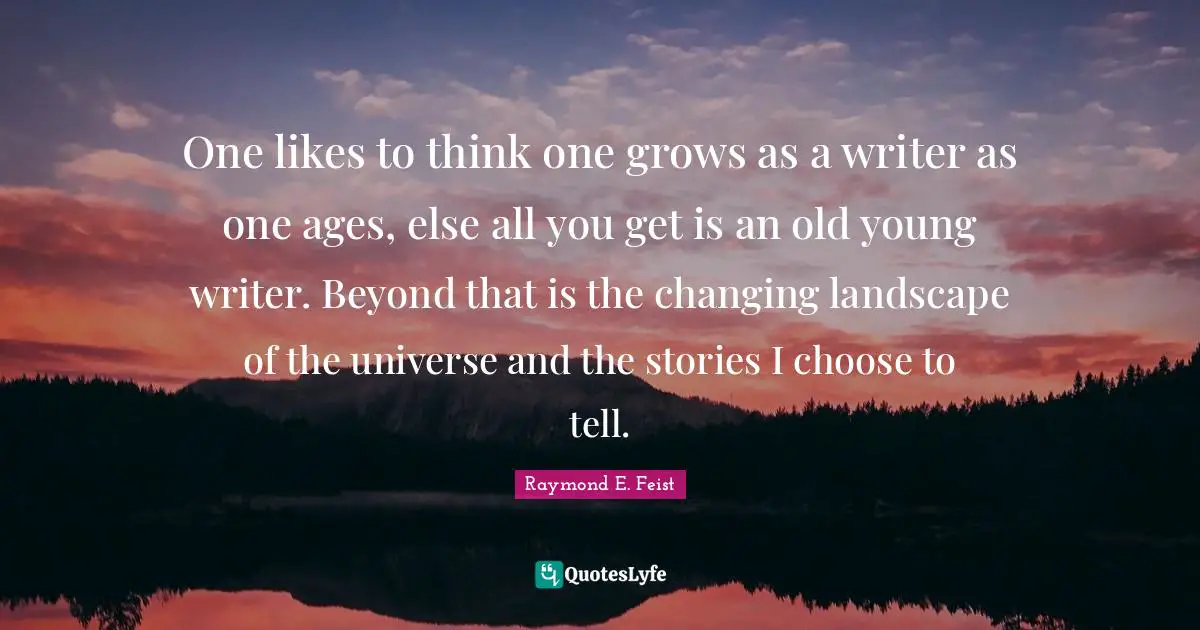 One likes to think one grows as a writer as one ages, else all you get is an old young writer. Beyond that is the changing landscape of the universe and the stories I choose to tell.