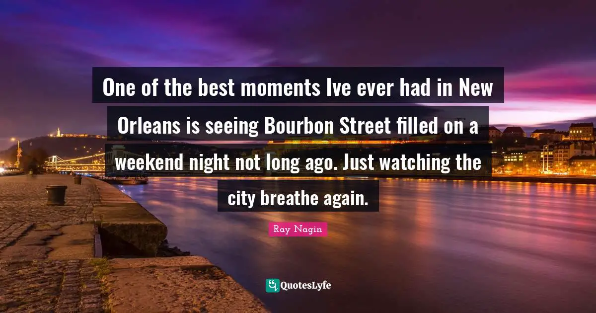 One of the best moments Ive ever had in New Orleans is seeing Bourbon Street filled on a weekend night not long ago. Just watching the city breathe again.