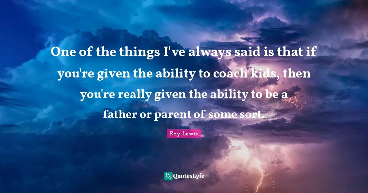 Ray Lewis Quotes: "One of the things I've always said is that if you're given the ability to coach kids, then you're really given the ability to be a father or parent of some sort."