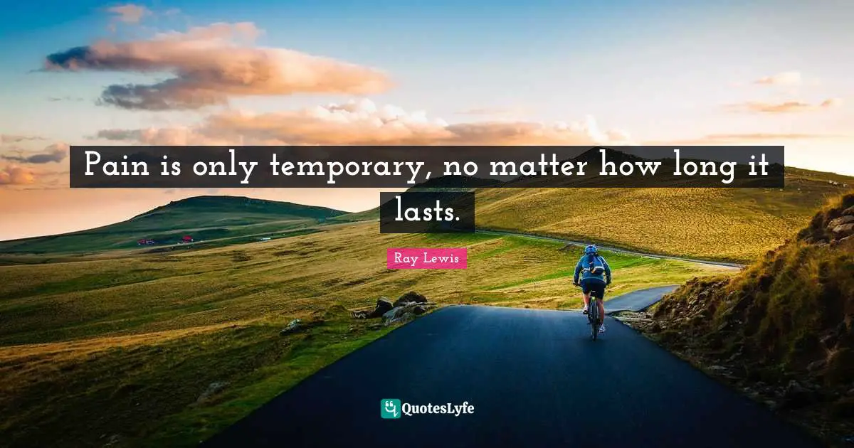 Pain is only temporary, no matter how long it lasts.