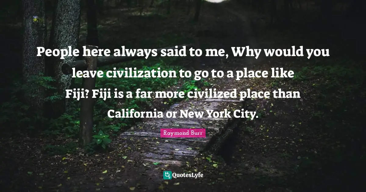 People here always said to me, Why would you leave civilization to go to a place like Fiji? Fiji is a far more civilized place than California or New York City.