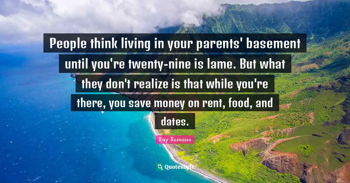 People think living in your parents' basement until you're twenty-nine is lame. But what they don't realize is that while you're there, you save money on rent, food, and dates.