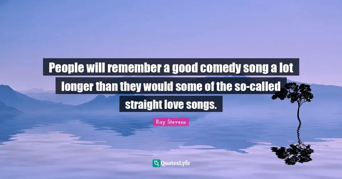 People will remember a good comedy song a lot longer than they would some of the so-called straight love songs.