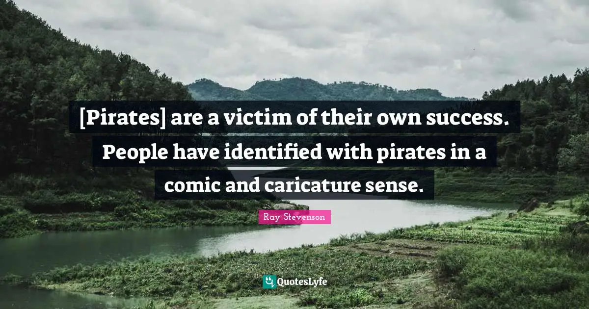 [Pirates] are a victim of their own success. People have identified with pirates in a comic and caricature sense.