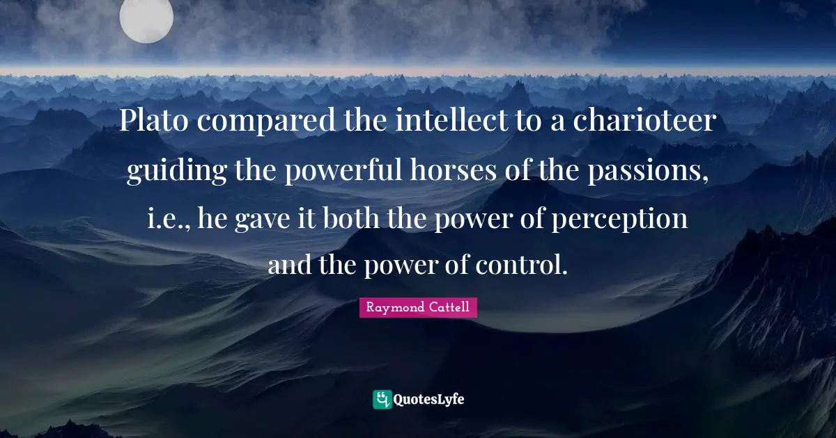 Plato compared the intellect to a charioteer guiding the powerful horses of the passions, i.e., he gave it both the power of perception and the power of control.