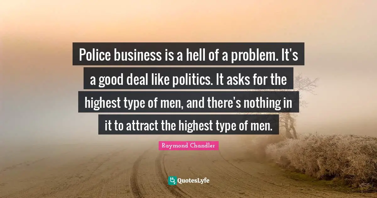 Police business is a hell of a problem. It's a good deal like politics. It asks for the highest type of men, and there's nothing in it to attract the highest type of men.