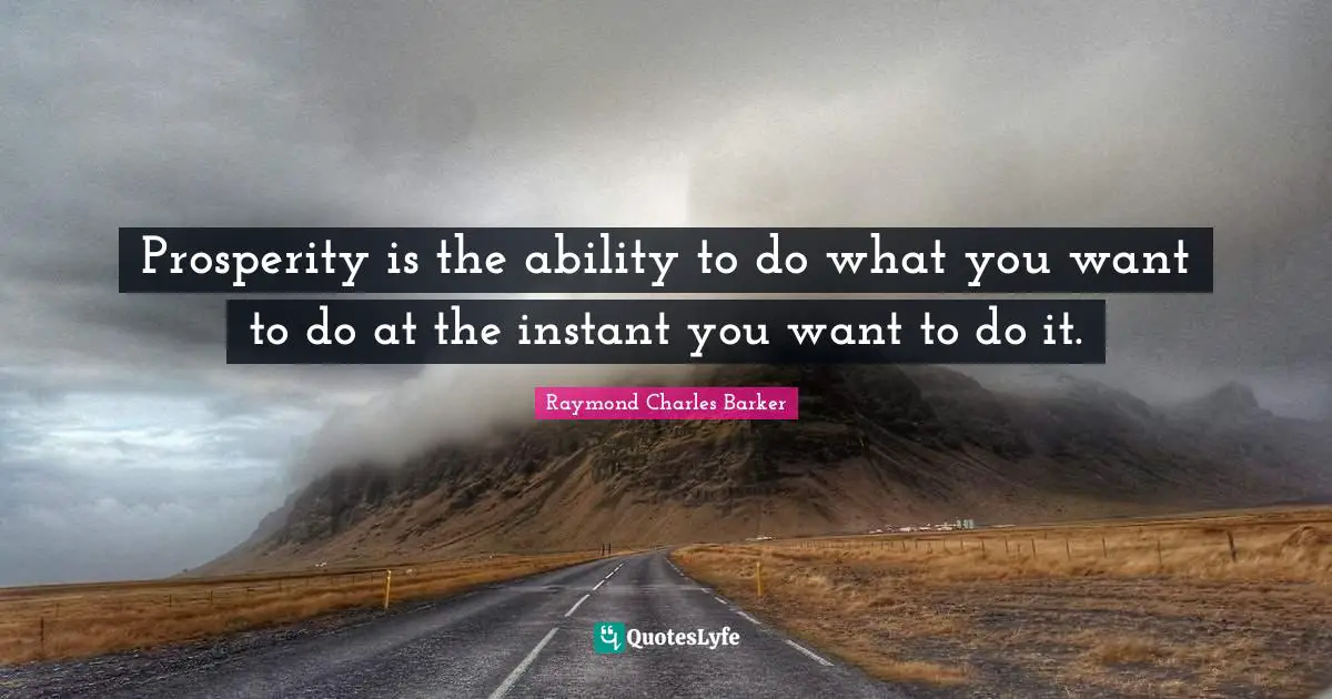 Prosperity is the ability to do what you want to do at the instant you want to do it.