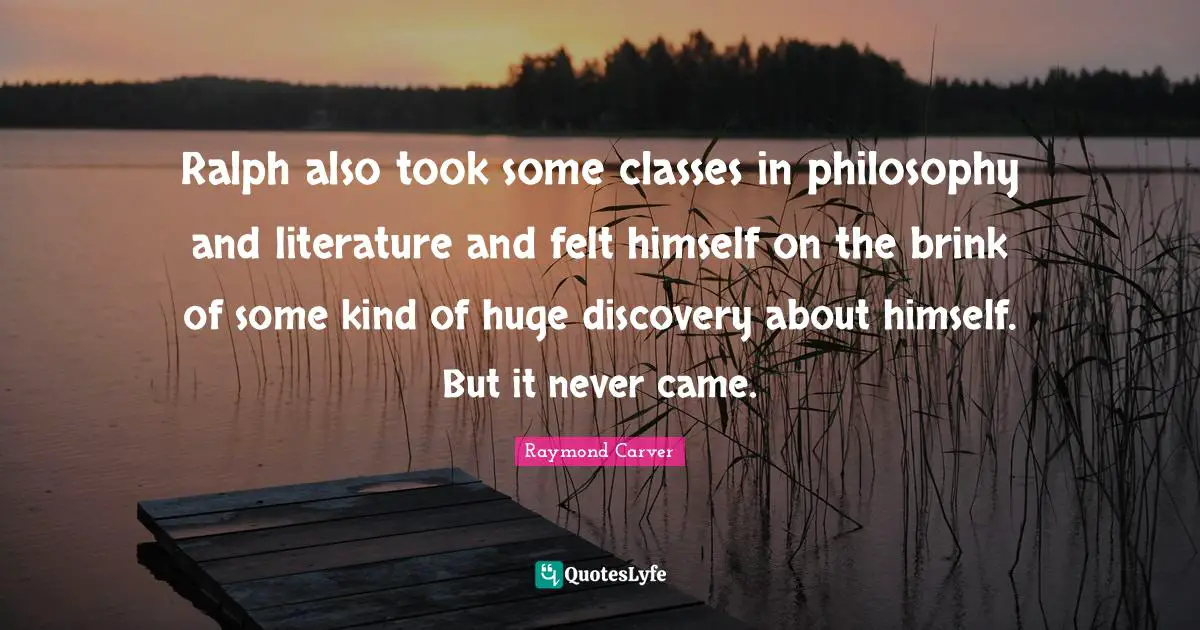 Raymond Carver Quotes: "Ralph also took some classes in philosophy and literature and felt himself on the brink of some kind of huge discovery about himself. But it never came."