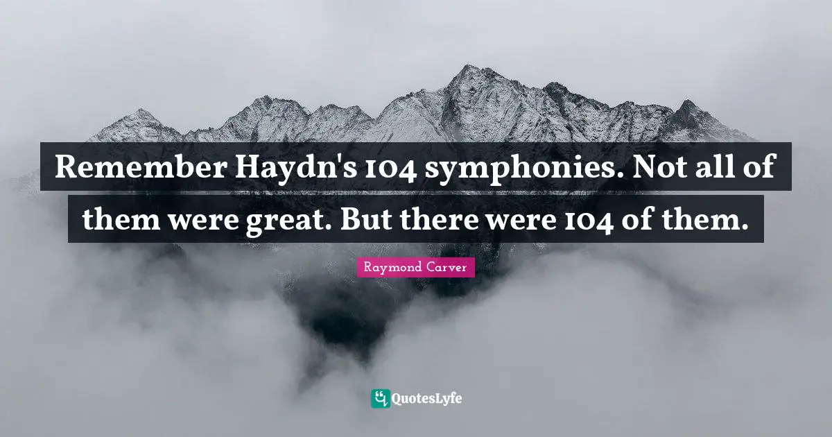Raymond Carver Quotes: "Remember Haydn's 104 symphonies. Not all of them were great. But there were 104 of them."