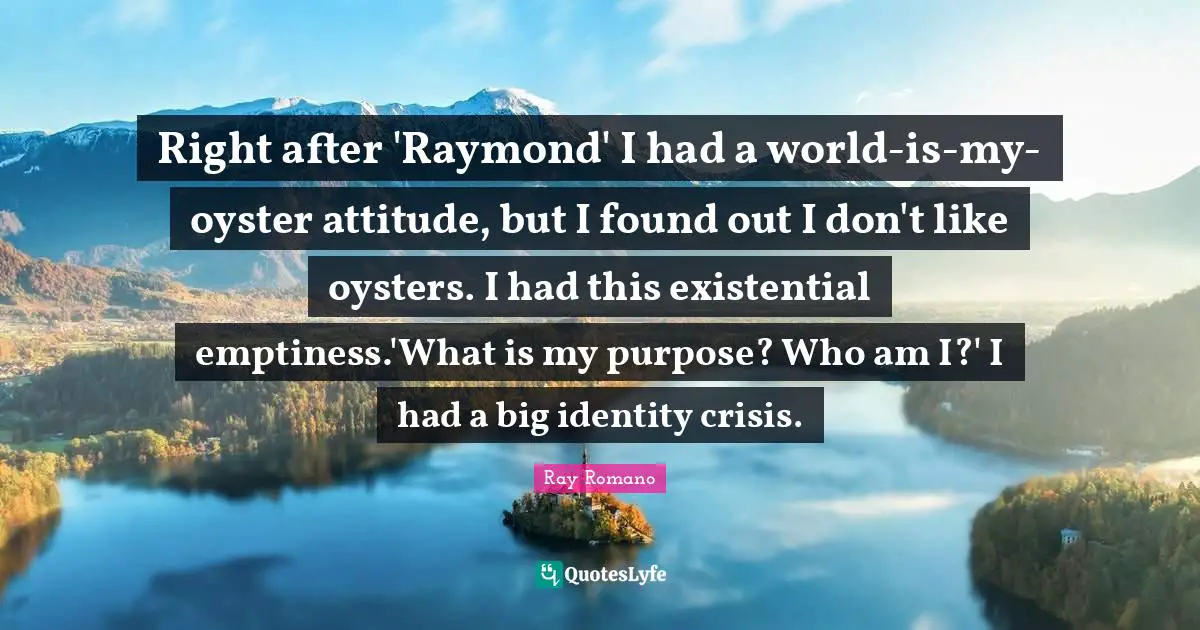 Emptiness Quotes: "Right after 'Raymond' I had a world-is-my-oyster attitude, but I found out I don't like oysters. I had this existential emptiness.'What is my purpose? Who am I?' I had a big identity crisis."