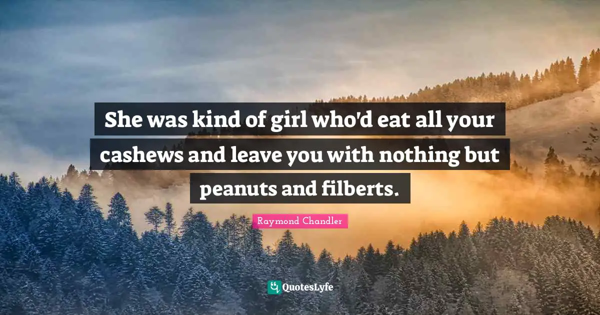 She was kind of girl who'd eat all your cashews and leave you with nothing but peanuts and filberts.