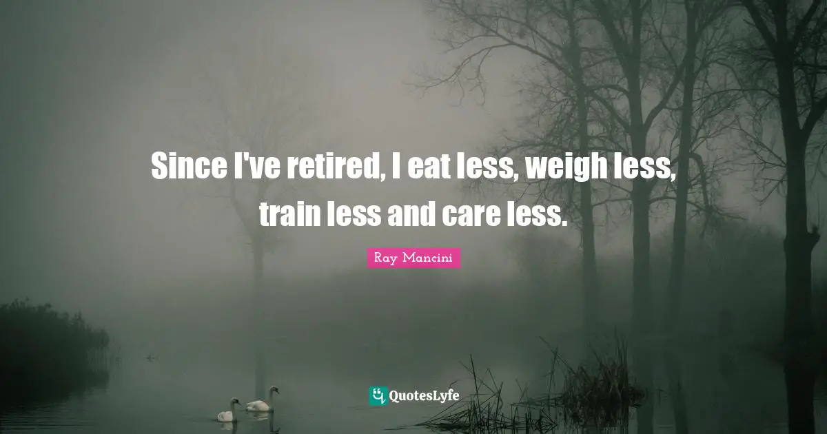 Since I've retired, I eat less, weigh less, train less and care less.