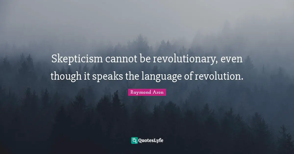 Skepticism cannot be revolutionary, even though it speaks the language of revolution.