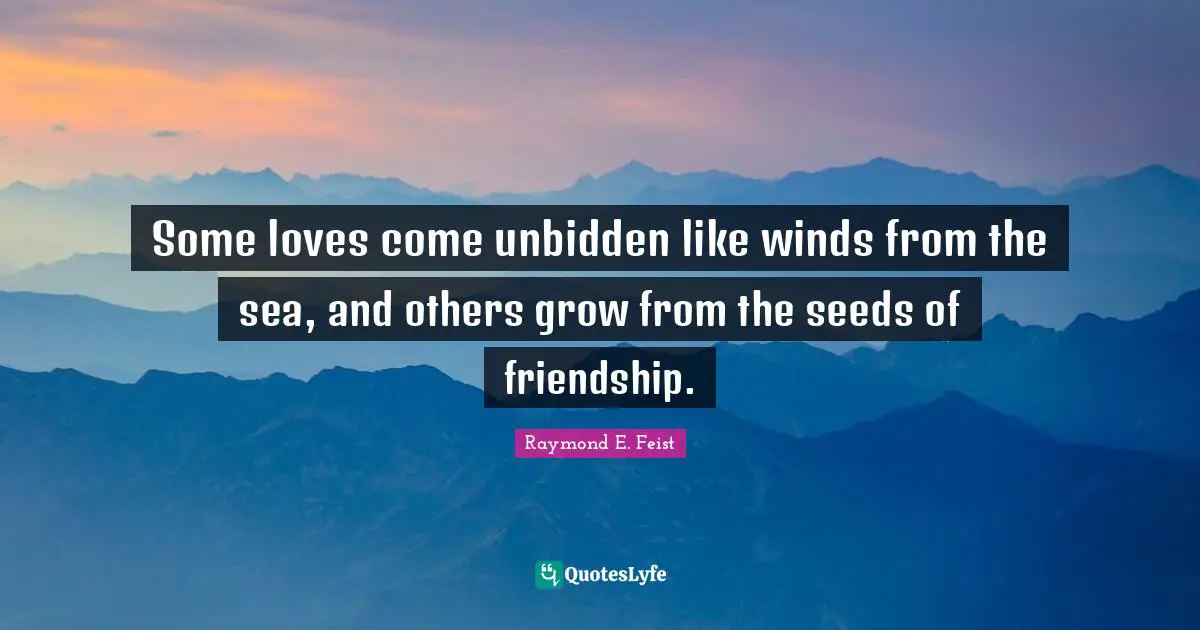 Raymond E. Feist Quotes: "Some loves come unbidden like winds from the sea, and others grow from the seeds of friendship."