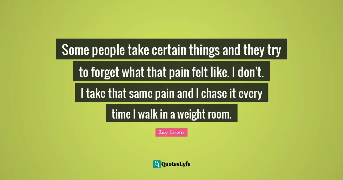 Some people take certain things and they try to forget what that pain felt like. I don't. I take that same pain and I chase it every time I walk in a weight room.