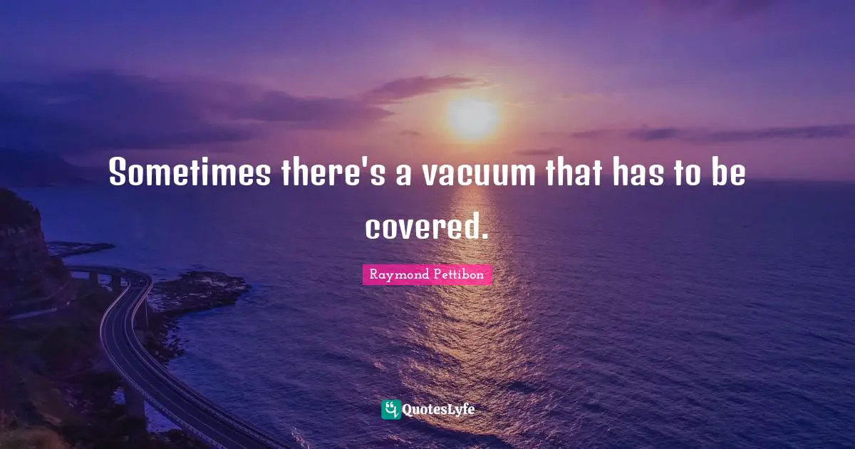 Sometimes there's a vacuum that has to be covered.