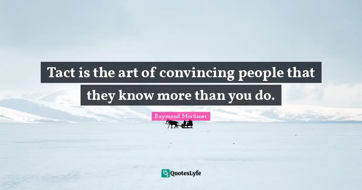 Tact is the art of convincing people that they know more than you do.