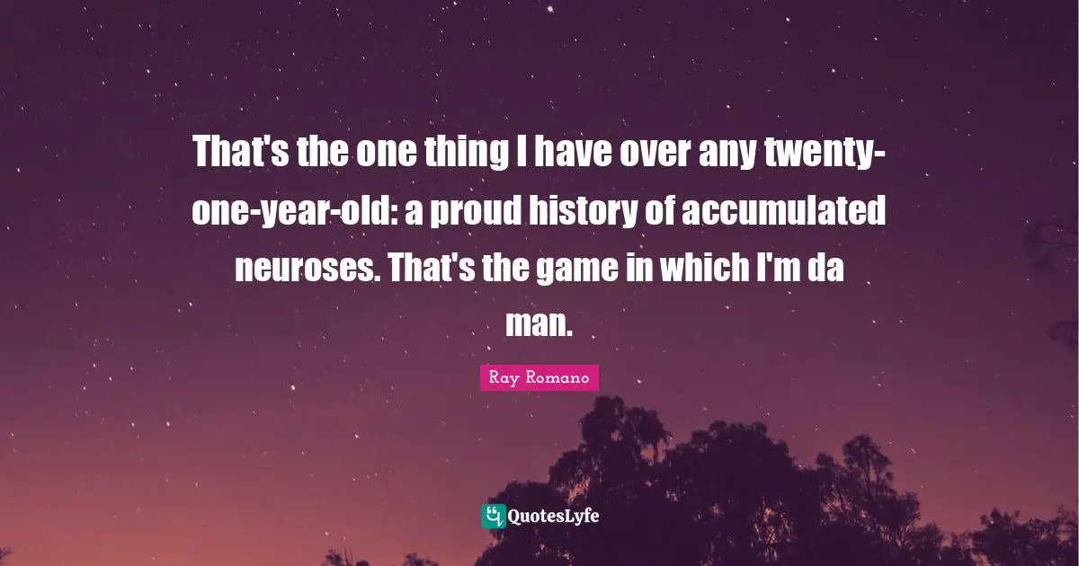 That's the one thing I have over any twenty-one-year-old: a proud history of accumulated neuroses. That's the game in which I'm da man.