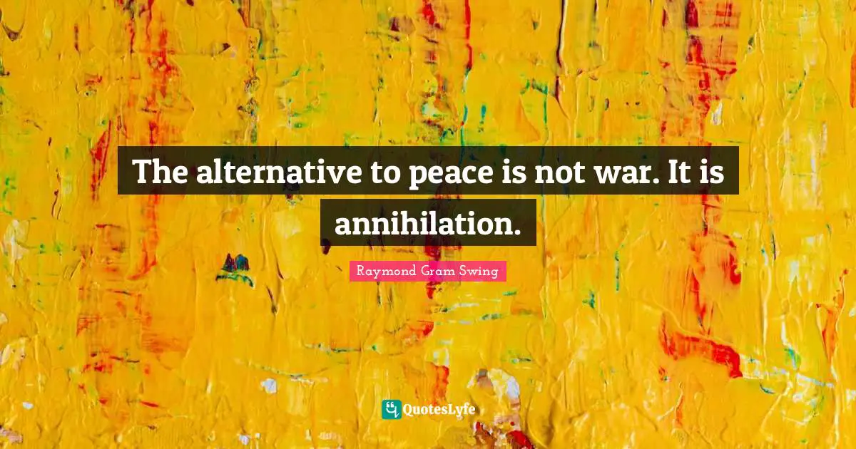 The alternative to peace is not war. It is annihilation.