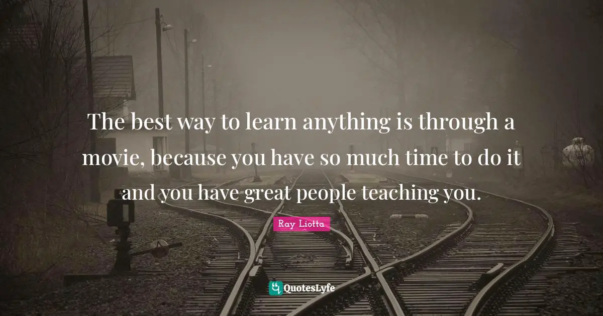 The best way to learn anything is through a movie, because you have so much time to do it and you have great people teaching you.
