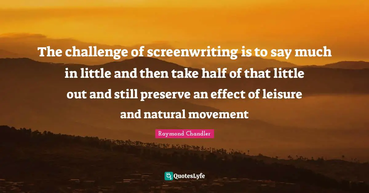 The challenge of screenwriting is to say much in little and then take half of that little out and still preserve an effect of leisure and natural movement