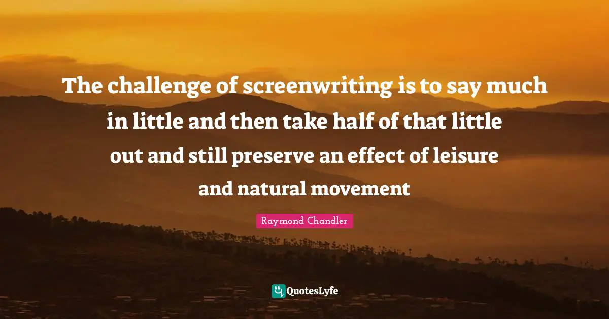Raymond Chandler Quotes: The challenge of screenwriting is to say much in little and then take half of that little out and still preserve an effect of leisure and natural movement