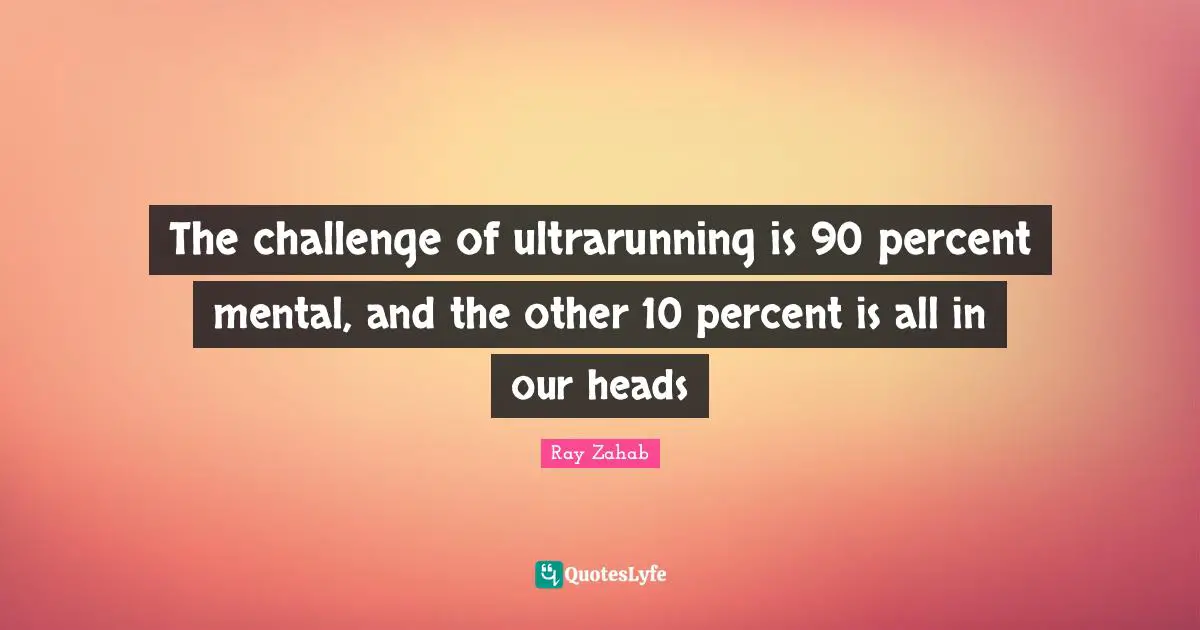 The challenge of ultrarunning is 90 percent mental, and the other 10 percent is all in our heads