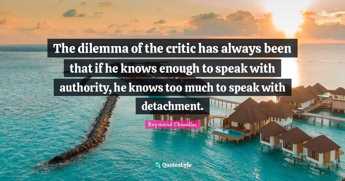The dilemma of the critic has always been that if he knows enough to speak with authority, he knows too much to speak with detachment.