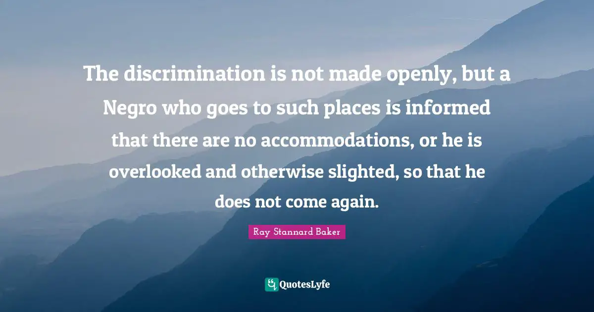Overlooked Quotes: "The discrimination is not made openly, but a Negro who goes to such places is informed that there are no accommodations, or he is overlooked and otherwise slighted, so that he does not come again."