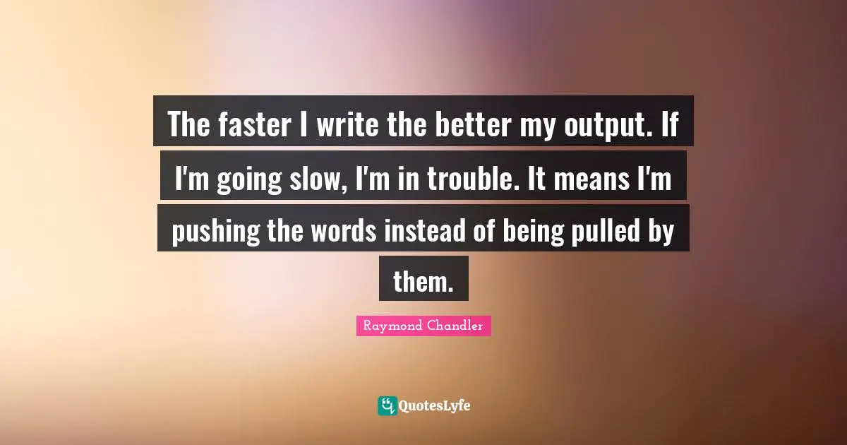 The faster I write the better my output. If I'm going slow, I'm in trouble. It means I'm pushing the words instead of being pulled by them.