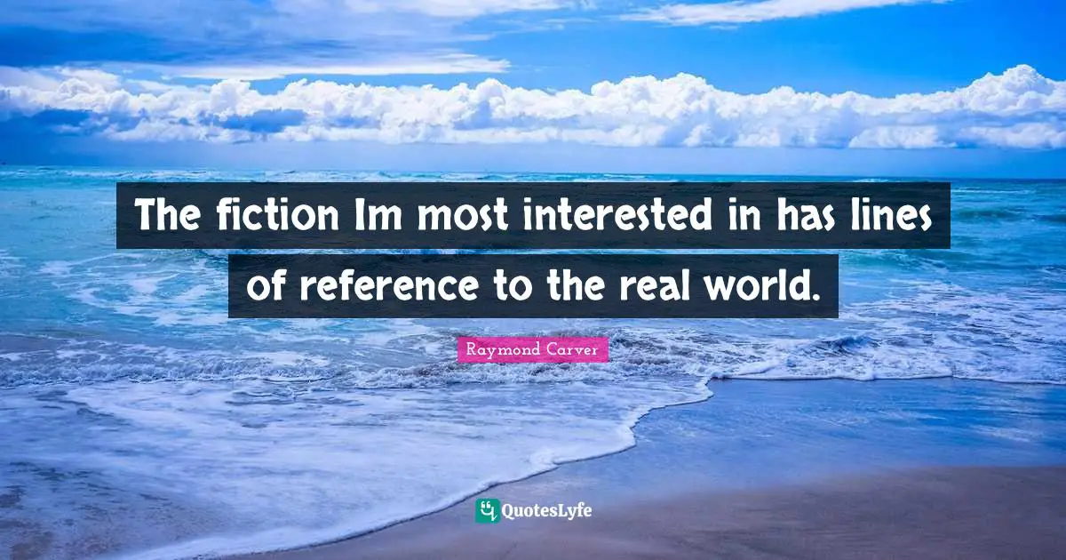Raymond Carver Quotes: "The fiction Im most interested in has lines of reference to the real world."