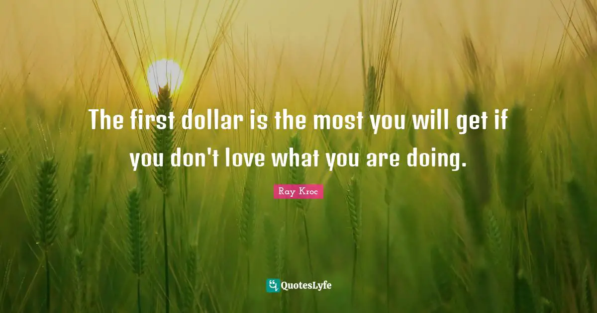 The first dollar is the most you will get if you don't love what you are doing.