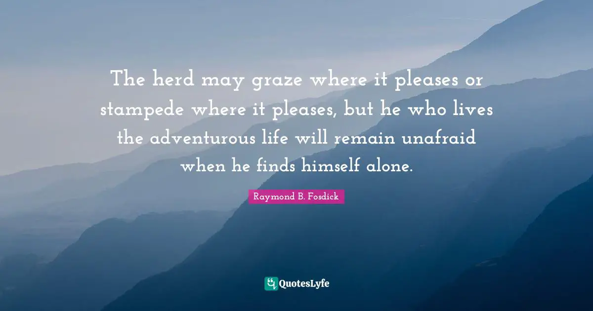Unafraid Quotes: "The herd may graze where it pleases or stampede where it pleases, but he who lives the adventurous life will remain unafraid when he finds himself alone."
