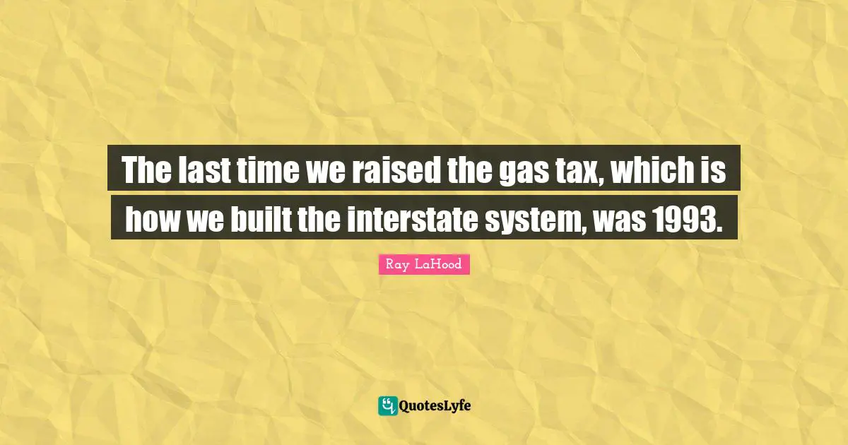 The last time we raised the gas tax, which is how we built the interstate system, was 1993.